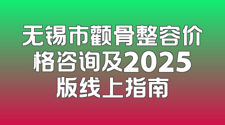 无锡市颧骨整容价格咨询及2025版线上指南