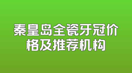 秦皇岛全瓷牙冠价格及推荐机构
