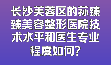 长沙芙蓉区的荪臻臻美容整形医院技术水平和医生专业程度如何？
