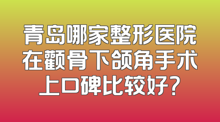青岛哪家整形医院在颧骨下颌角手术上口碑比较好？