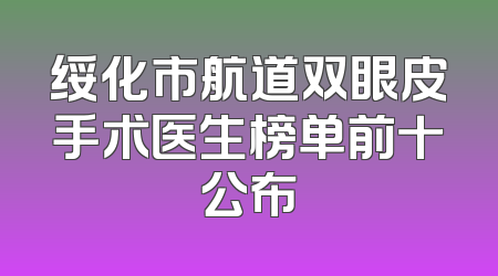 绥化市航道双眼皮手术医生榜单前十公布