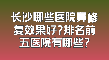 长沙哪些医院鼻修复效果好？排名前五医院有哪些？
