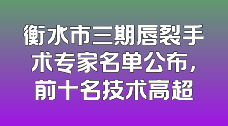 衡水市三期唇裂手术专家名单公布，前十名技术高超