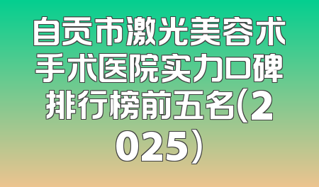 自贡市激光美容术手术医院实力口碑排行榜前五名（2025）