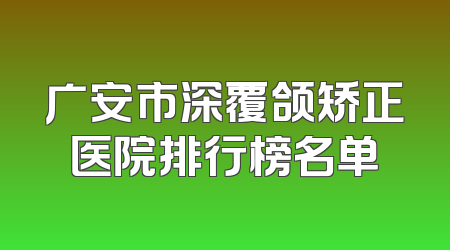 广安市深覆颌矫正医院排行榜名单