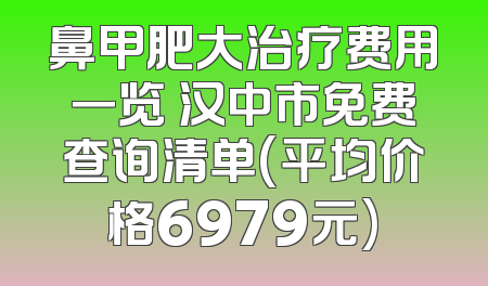鼻甲肥大治疗费用一览 汉中市免费查询清单(平均价格6979元)