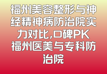福州美容整形与神经精神病防治院实力对比，口碑PK福州医美与专科防治院