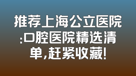 推荐上海公立医院：口腔医院精选清单，赶紧收藏！