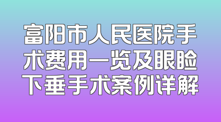富阳市人民医院手术费用一览及眼睑下垂手术案例详解