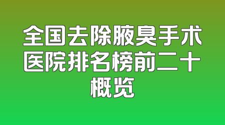 全国去除腋臭手术医院排名榜前二十概览