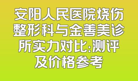安阳人民医院烧伤整形科与金善美诊所实力对比：测评及价格参考