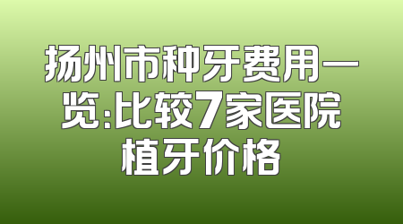 扬州市种牙费用一览：比较7家医院植牙价格