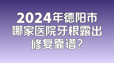 2024年德阳市哪家医院牙根露出修复靠谱？