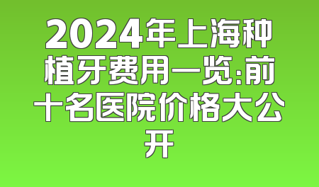2024年上海种植牙费用一览：前十名医院价格大公开