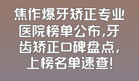 焦作爆牙矫正专业医院榜单公布，牙齿矫正口碑盘点，上榜名单速查！
