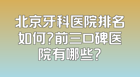 北京牙科医院排名如何？前三口碑医院有哪些？