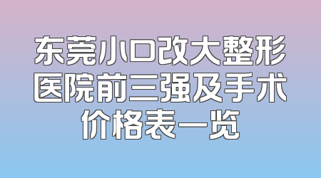 东莞小口改大整形医院前三强及手术价格表一览