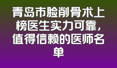 青岛市脸削骨术上榜医生实力可靠，值得信赖的医师名单