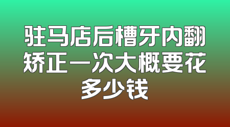驻马店后槽牙内翻矫正一次大概要花多少钱