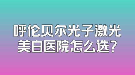 呼伦贝尔光子激光美白医院怎么选？