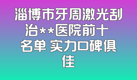 淄博市牙周激光刮治**医院前十 名单 实力口碑俱佳