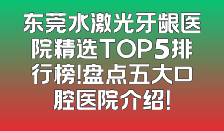 东莞水激光牙龈医院精选TOP5排行榜！盘点五大口腔医院介绍！