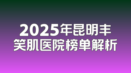 2025年昆明丰笑肌医院榜单解析