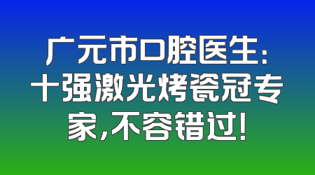 广元市口腔医生：十强激光烤瓷冠专家，不容错过！