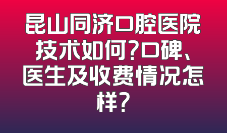 昆山同济口腔医院技术如何？口碑、医生及收费情况怎样？
