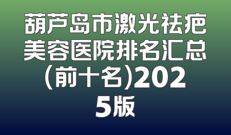 葫芦岛市激光祛疤美容医院排名汇总（前十名）2025版