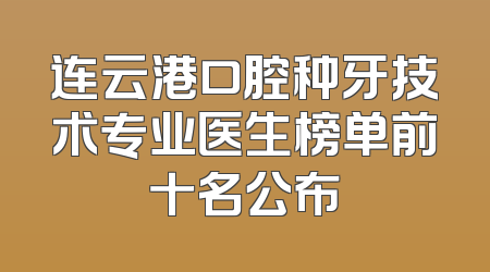 连云港口腔种牙技术专业医生榜单前十名公布