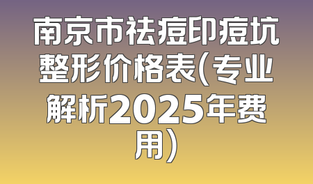 南京市祛痘印痘坑整形价格表（专业解析2025年费用）