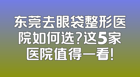 东莞去眼袋整形医院如何选？这5家医院值得一看！