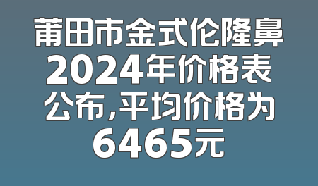 莆田市金式伦隆鼻2024年价格表公布，平均价格为6465元