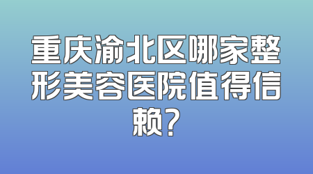 重庆渝北区哪家整形美容医院值得信赖？