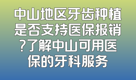 中山地区牙齿种植是否支持医保报销？了解中山可用医保的牙科服务