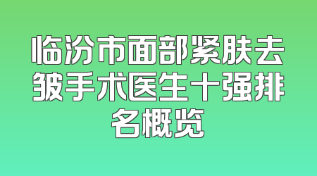 临汾市面部紧肤去皱手术医生十强排名概览