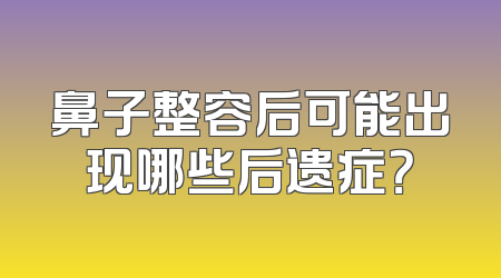 鼻子整容后可能出现哪些后遗症？
