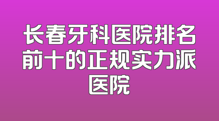 长春牙科医院排名前十的正规实力派医院
