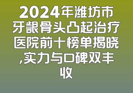2024年潍坊市牙龈骨头凸起治疗医院前十榜单揭晓，实力与口碑双丰收