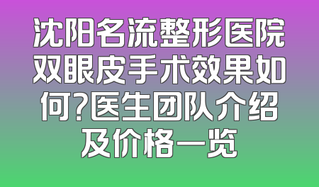 沈阳名流整形医院双眼皮手术效果如何？医生团队介绍及价格一览