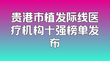 贵港市植发际线医疗机构十强榜单发布