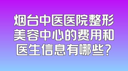 烟台中医医院整形美容中心的费用和医生信息有哪些？