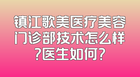 镇江歌美医疗美容门诊部技术怎么样？医生如何？