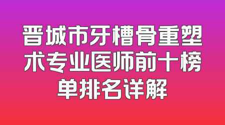 晋城市牙槽骨重塑术专业医师前十榜单排名详解