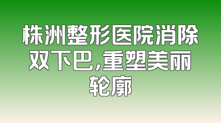 株洲整形医院消除双下巴，重塑美丽轮廓
