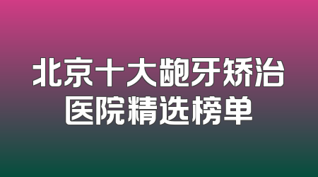 北京十大龅牙矫治医院精选榜单