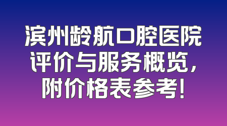 滨州龄航口腔医院评价与服务概览，附价格表参考！