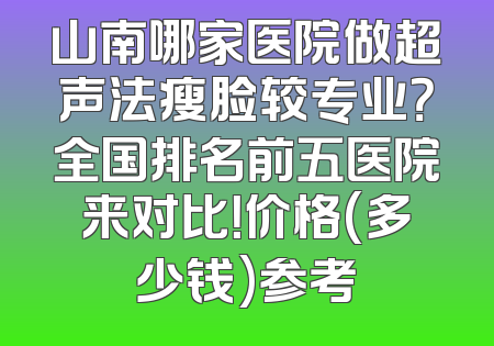 山南哪家医院做超声法瘦脸较专业？全国排名前五医院来对比！价格(多少钱)参考