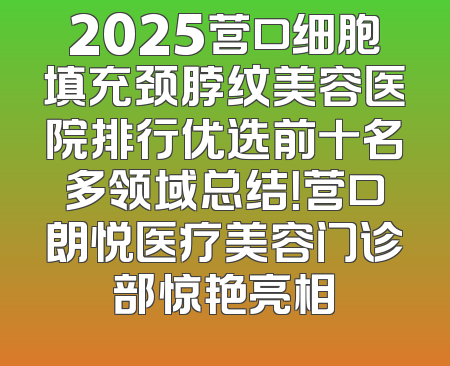 2025营口细胞填充颈脖纹美容医院排行优选前十名多领域总结！营口朗悦医疗美容门诊部惊艳亮相